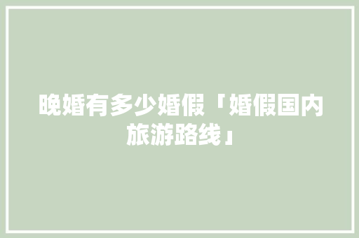 晚婚有多少婚假「婚假国内旅游路线」 晚婚有多少婚假「婚假国内旅游路线」 生活技巧