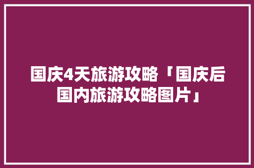 国庆4天旅游攻略「国庆后国内旅游攻略图片」 国庆4天旅游攻略「国庆后国内旅游攻略图片」 美食食谱