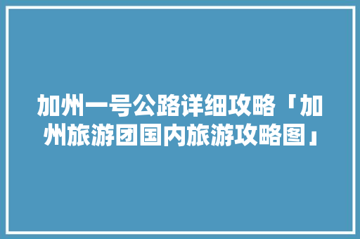 加州一号公路详细攻略「加州旅游团国内旅游攻略图」 加州一号公路详细攻略「加州旅游团国内旅游攻略图」 美食食谱