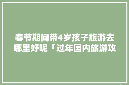 春节期间带4岁孩子旅游去哪里好呢「过年国内旅游攻略带小孩去可以吗」 春节期间带4岁孩子旅游去哪里好呢「过年国内旅游攻略带小孩去可以吗」 时尚潮流