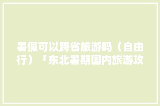 暑假可以跨省旅游吗（自由行）「东北暑期国内旅游攻略图片」
