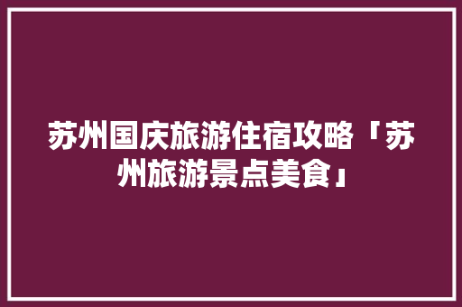 苏州国庆旅游住宿攻略「苏州旅游景点美食」 苏州国庆旅游住宿攻略「苏州旅游景点美食」 家庭生活