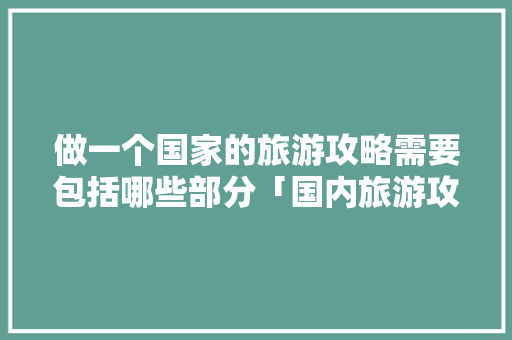 做一个国家的旅游攻略需要包括哪些部分「国内旅游攻略中文版免费」 做一个国家的旅游攻略需要包括哪些部分「国内旅游攻略中文版免费」 时尚潮流