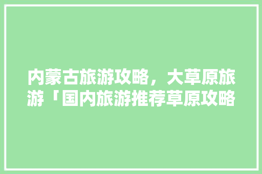 内蒙古旅游攻略，大草原旅游「国内旅游推荐草原攻略图片」 内蒙古旅游攻略，大草原旅游「国内旅游推荐草原攻略图片」 时尚潮流