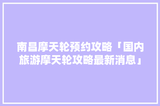 南昌摩天轮预约攻略「国内旅游摩天轮攻略最新消息」 南昌摩天轮预约攻略「国内旅游摩天轮攻略最新消息」 健康知识