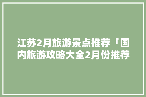 江苏2月旅游景点推荐「国内旅游攻略大全2月份推荐」 江苏2月旅游景点推荐「国内旅游攻略大全2月份推荐」 家庭生活