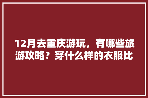 12月去重庆游玩，有哪些旅游攻略？穿什么样的衣服比较合适「国内12个月旅游推荐」 12月去重庆游玩，有哪些旅游攻略？穿什么样的衣服比较合适「国内12个月旅游推荐」 时尚潮流