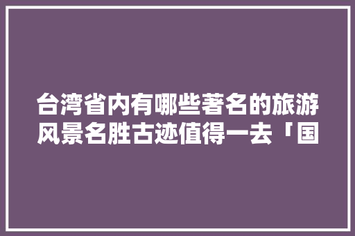 台湾省内有哪些著名的旅游风景名胜古迹值得一去「国内旅游台北景区攻略图片」 台湾省内有哪些著名的旅游风景名胜古迹值得一去「国内旅游台北景区攻略图片」 旅游指南