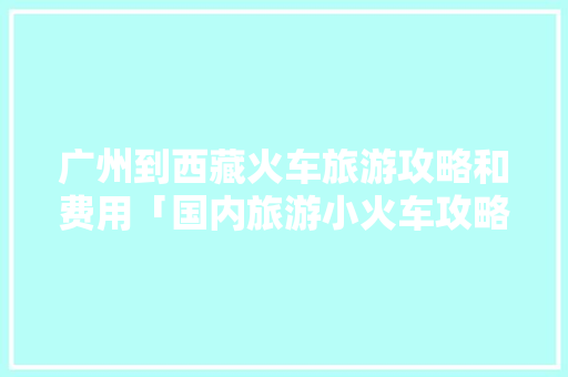 广州到西藏火车旅游攻略和费用「国内旅游小火车攻略图片」