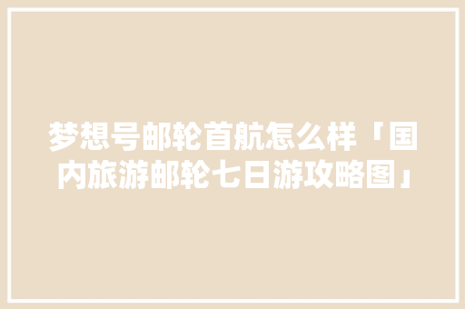 梦想号邮轮首航怎么样「国内旅游邮轮七日游攻略图」 梦想号邮轮首航怎么样「国内旅游邮轮七日游攻略图」 时尚潮流