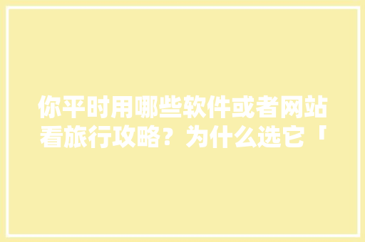 你平时用哪些软件或者网站看旅行攻略？为什么选它「国内旅游攻略指南最新版下载」 你平时用哪些软件或者网站看旅行攻略？为什么选它「国内旅游攻略指南最新版下载」 健康知识