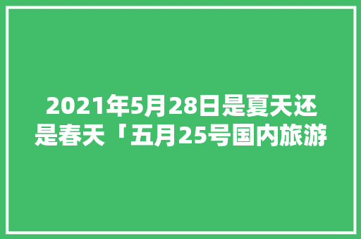 2021年5月28日是夏天还是春天「五月25号国内旅游攻略图」 2021年5月28日是夏天还是春天「五月25号国内旅游攻略图」 健康知识