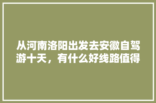 从河南洛阳出发去安徽自驾游十天，有什么好线路值得推荐「合肥到国内旅游攻略路线图」 从河南洛阳出发去安徽自驾游十天，有什么好线路值得推荐「合肥到国内旅游攻略路线图」 旅游指南