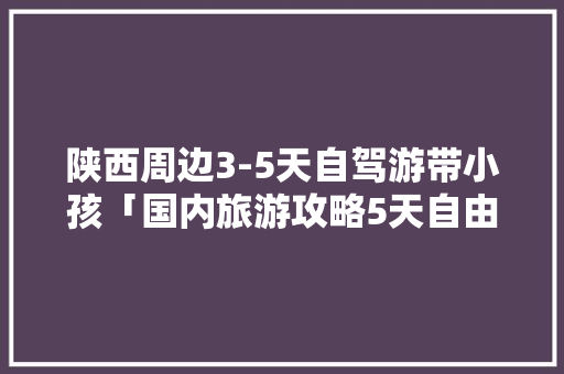 陕西周边3-5天自驾游带小孩「国内旅游攻略5天自由行多少钱」 陕西周边3-5天自驾游带小孩「国内旅游攻略5天自由行多少钱」 家庭生活