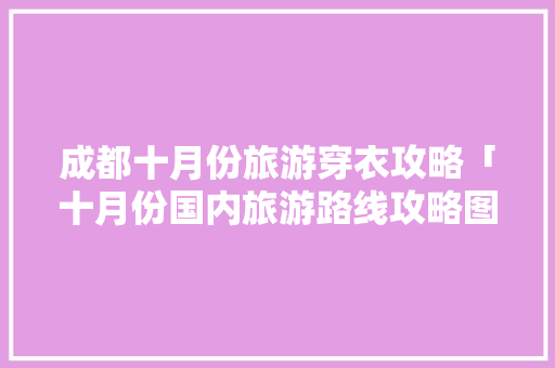 成都十月份旅游穿衣攻略「十月份国内旅游路线攻略图」 成都十月份旅游穿衣攻略「十月份国内旅游路线攻略图」 健康知识