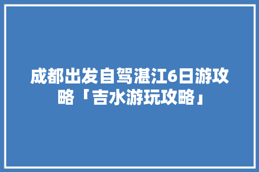 成都出发自驾湛江6日游攻略「吉水游玩攻略」