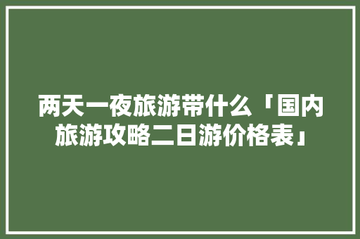 两天一夜旅游带什么「国内旅游攻略二日游价格表」 两天一夜旅游带什么「国内旅游攻略二日游价格表」 健康知识