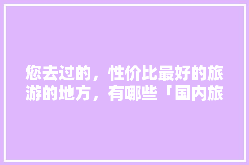 您去过的，性价比最好的旅游的地方，有哪些「国内旅游攻略网址推荐大全」