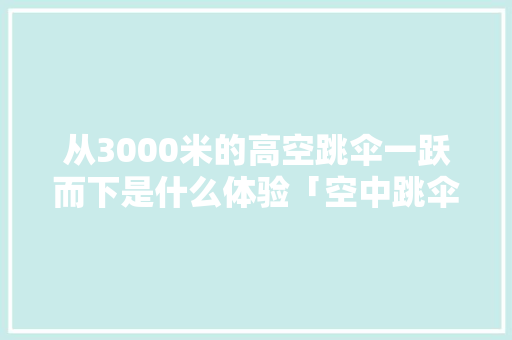从3000米的高空跳伞一跃而下是什么体验「空中跳伞哪里有」 从3000米的高空跳伞一跃而下是什么体验「空中跳伞哪里有」 时尚潮流