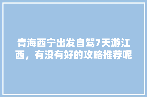 青海西宁出发自驾7天游江西，有没有好的攻略推荐呢「国内旅游江西出发攻略图片」 青海西宁出发自驾7天游江西，有没有好的攻略推荐呢「国内旅游江西出发攻略图片」 生活技巧