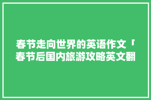 春节走向世界的英语作文「春节后国内旅游攻略英文翻译」 春节走向世界的英语作文「春节后国内旅游攻略英文翻译」 时尚潮流