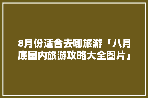 8月份适合去哪旅游「八月底国内旅游攻略大全图片」 8月份适合去哪旅游「八月底国内旅游攻略大全图片」 美食食谱