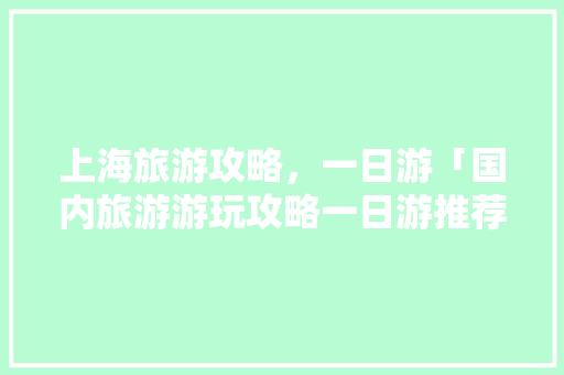 上海旅游攻略，一日游「国内旅游游玩攻略一日游推荐」 上海旅游攻略，一日游「国内旅游游玩攻略一日游推荐」 健康知识