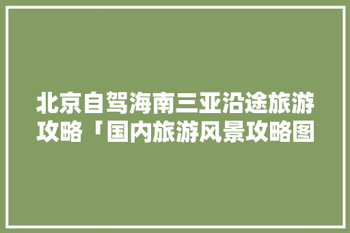 北京自驾海南三亚沿途旅游攻略「国内旅游风景攻略图片」 北京自驾海南三亚沿途旅游攻略「国内旅游风景攻略图片」 时尚潮流