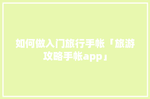 如何做入门旅行手帐「旅游攻略手帐app」 如何做入门旅行手帐「旅游攻略手帐app」 旅游指南