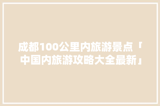 成都100公里内旅游景点「中国内旅游攻略大全最新」 成都100公里内旅游景点「中国内旅游攻略大全最新」 美食食谱