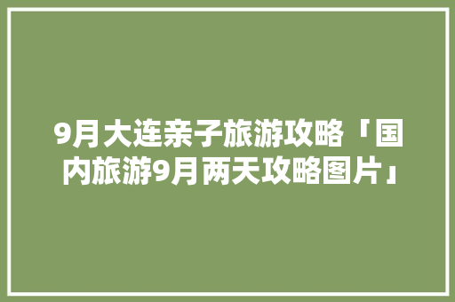 9月大连亲子旅游攻略「国内旅游9月两天攻略图片」 9月大连亲子旅游攻略「国内旅游9月两天攻略图片」 旅游指南