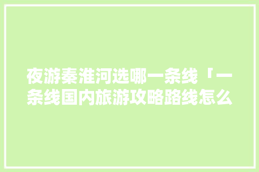 夜游秦淮河选哪一条线「一条线国内旅游攻略路线怎么走」 夜游秦淮河选哪一条线「一条线国内旅游攻略路线怎么走」 家庭生活