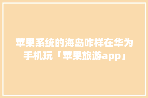 苹果系统的海岛咋样在华为手机玩「苹果旅游app」 苹果系统的海岛咋样在华为手机玩「苹果旅游app」 生活技巧