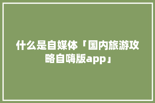 什么是自媒体「国内旅游攻略自嗨版app」 什么是自媒体「国内旅游攻略自嗨版app」 美食食谱