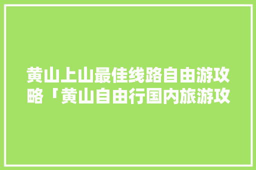 黄山上山最佳线路自由游攻略「黄山自由行国内旅游攻略路线」 黄山上山最佳线路自由游攻略「黄山自由行国内旅游攻略路线」 时尚潮流