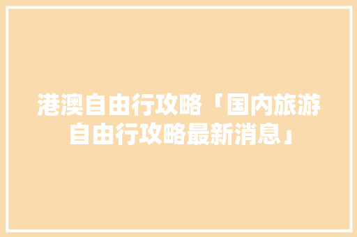 港澳自由行攻略「国内旅游自由行攻略最新消息」 港澳自由行攻略「国内旅游自由行攻略最新消息」 健康知识