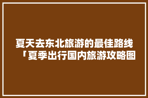 夏天去东北旅游的最佳路线「夏季出行国内旅游攻略图片」 夏天去东北旅游的最佳路线「夏季出行国内旅游攻略图片」 美食食谱