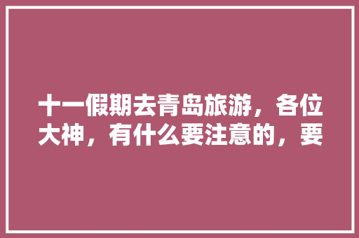 十一假期去青岛旅游，各位大神，有什么要注意的，要注意些什么？谢谢「青岛暑期旅游攻略」 十一假期去青岛旅游，各位大神，有什么要注意的，要注意些什么？谢谢「青岛暑期旅游攻略」 时尚潮流