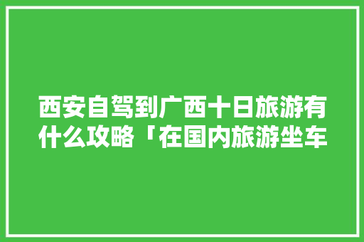 西安自驾到广西十日旅游有什么攻略「在国内旅游坐车攻略图」 西安自驾到广西十日旅游有什么攻略「在国内旅游坐车攻略图」 美食食谱