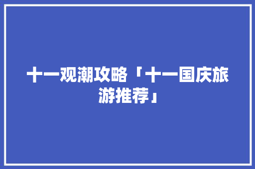 十一观潮攻略「十一国庆旅游推荐」 十一观潮攻略「十一国庆旅游推荐」 美食食谱