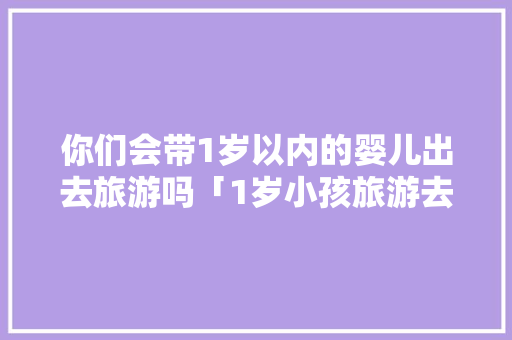 你们会带1岁以内的婴儿出去旅游吗「1岁小孩旅游去哪好」 你们会带1岁以内的婴儿出去旅游吗「1岁小孩旅游去哪好」 旅游指南