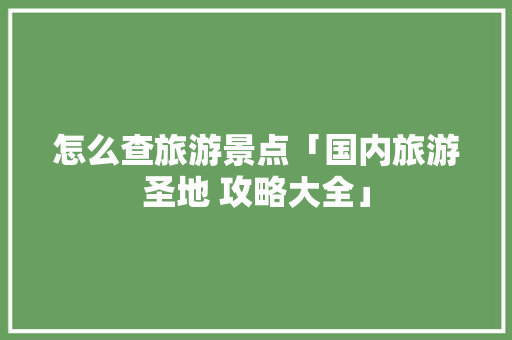 怎么查旅游景点「国内旅游圣地 攻略大全」 怎么查旅游景点「国内旅游圣地 攻略大全」 健康知识