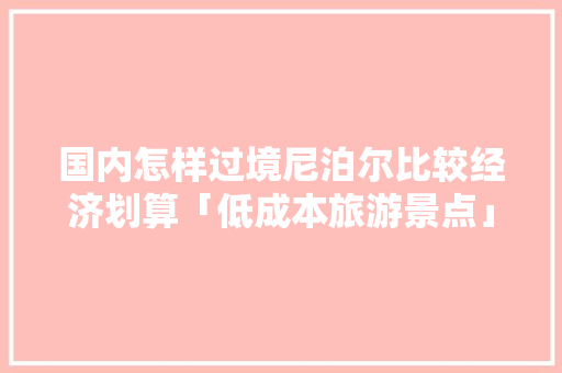 国内怎样过境尼泊尔比较经济划算「低成本旅游景点」 国内怎样过境尼泊尔比较经济划算「低成本旅游景点」 健康知识