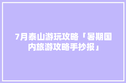7月泰山游玩攻略「暑期国内旅游攻略手抄报」 7月泰山游玩攻略「暑期国内旅游攻略手抄报」 时尚潮流