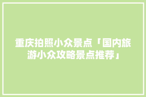 重庆拍照小众景点「国内旅游小众攻略景点推荐」 重庆拍照小众景点「国内旅游小众攻略景点推荐」 健康知识