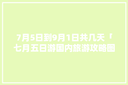 7月5日到9月1日共几天「七月五日游国内旅游攻略图」 7月5日到9月1日共几天「七月五日游国内旅游攻略图」 旅游指南
