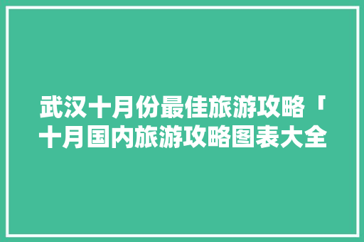 武汉十月份最佳旅游攻略「十月国内旅游攻略图表大全」 武汉十月份最佳旅游攻略「十月国内旅游攻略图表大全」 生活技巧