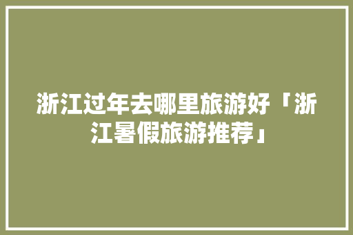 浙江过年去哪里旅游好「浙江暑假旅游推荐」 浙江过年去哪里旅游好「浙江暑假旅游推荐」 家庭生活