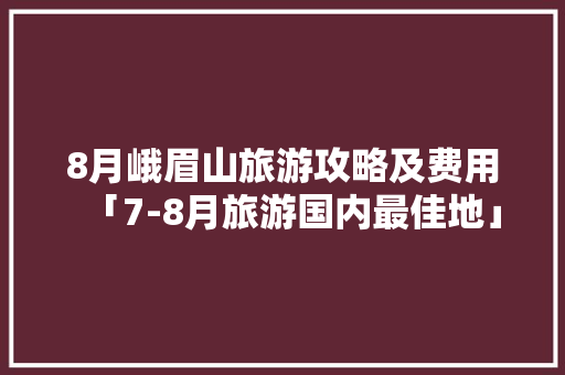 8月峨眉山旅游攻略及费用「7-8月旅游国内最佳地」 8月峨眉山旅游攻略及费用「7-8月旅游国内最佳地」 家庭生活