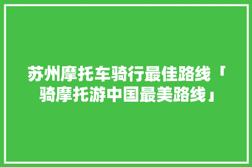苏州摩托车骑行最佳路线「骑摩托游中国最美路线」 苏州摩托车骑行最佳路线「骑摩托游中国最美路线」 美食食谱